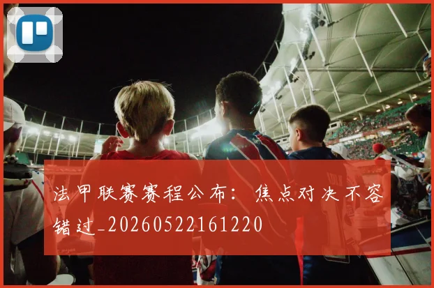 法甲联赛赛程公布:焦点对决不容错过_20260522161220