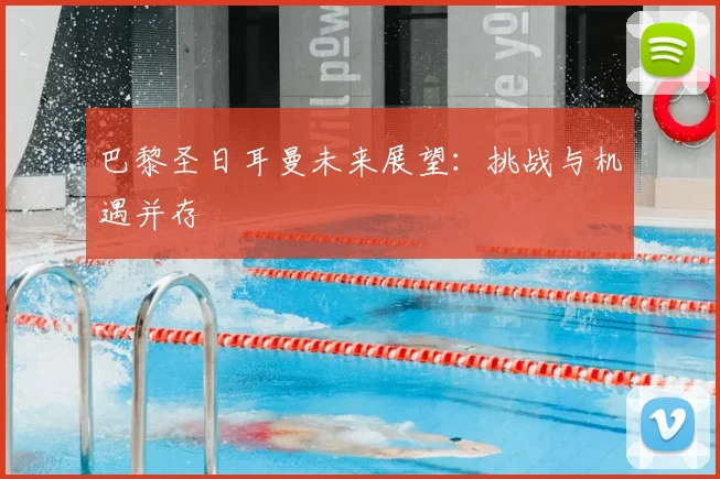 巴黎圣日耳曼未来展望：挑战与机遇并存