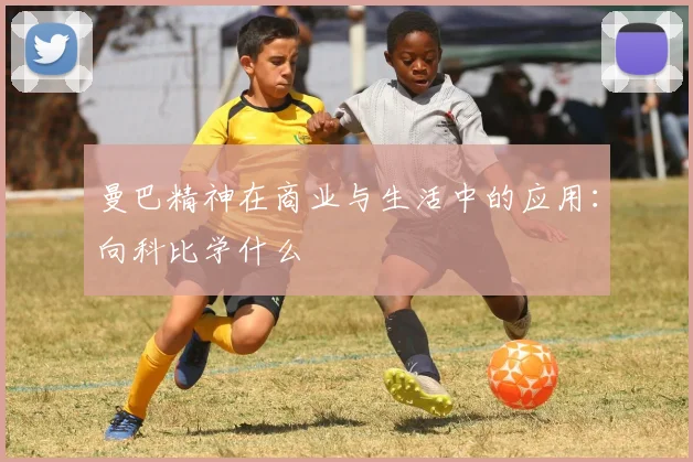 曼巴精神在商业与生活中的应用：向科比学什么