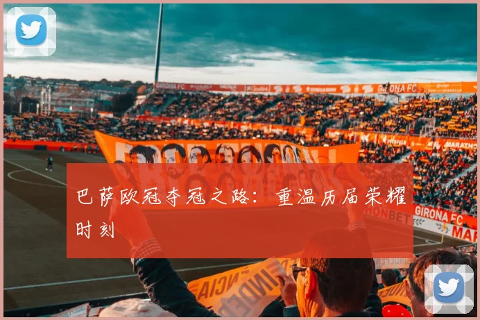 巴萨欧冠夺冠之路：重温历届荣耀时刻