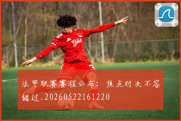 法甲联赛赛程公布:焦点对决不容错过_20260522161220