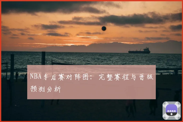 NBA季后赛对阵图:完整赛程与晋级预测分析