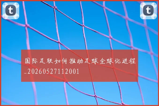国际足联如何推动足球全球化进程_20260527112001