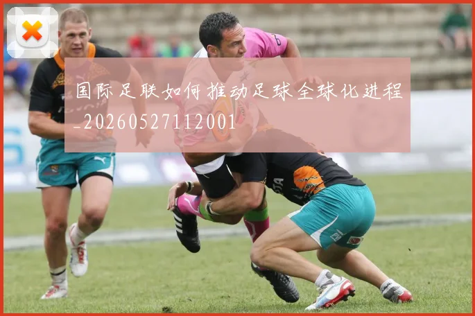 国际足联如何推动足球全球化进程_20260527112001