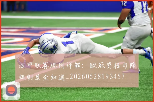法甲联赛规则详解：欧冠资格与降级制度全知道_20260528193457